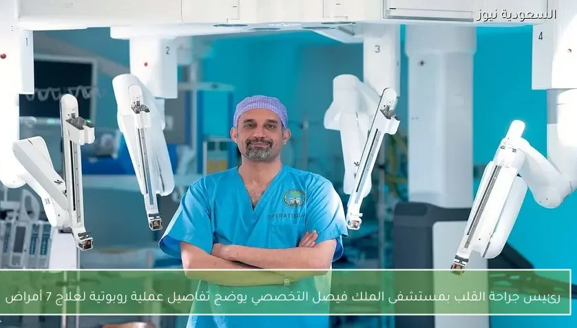 رئيس جراحة القلب بمستشفى الملك فيصل التخصصي يوضح تفاصيل عملية روبوتية لعلاج 7 أمراض