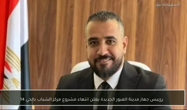 رئيس جهاز مدينة العبور الجديدة يعلن انتهاء مشروع مركز الشباب بالحي 14