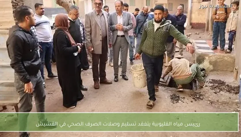 رئيس مياه القليوبية يتفقد تسليم وصلات الصرف الصحي في القشيش