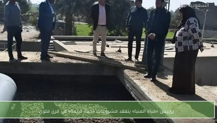 رئيس «مياه المنيا» يتفقد مشروعات «حياة كريمة» في قرى ملوي