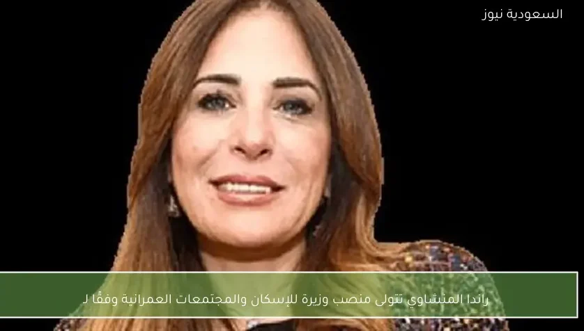 راندا المنشاوي تتولى منصب وزيرة للإسكان والمجتمعات العمرانية وفقًا لـ
