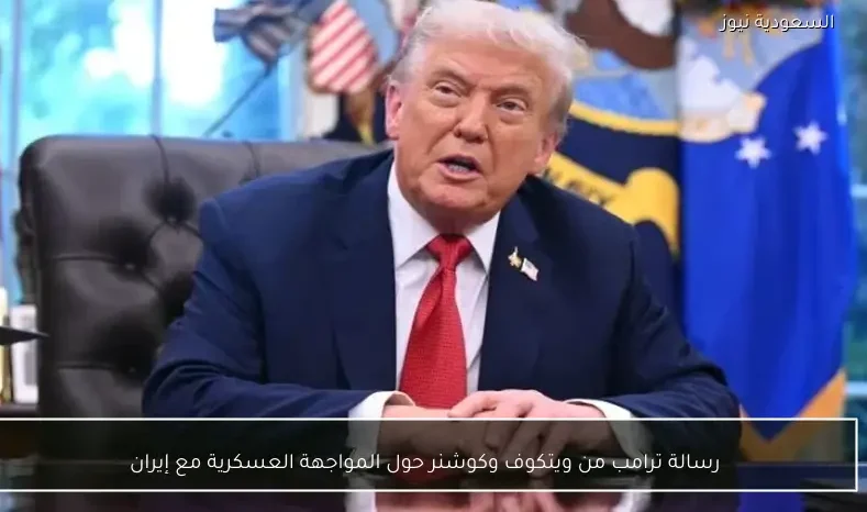 رسالة ترامب من ويتكوف وكوشنر حول المواجهة العسكرية مع إيران