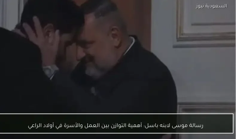 رسالة موسى لابنه باسل: أهمية التوازن بين العمل والأسرة في أولاد الراعي