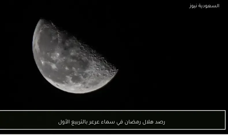 رصد هلال رمضان في سماء عرعر بالتربيع الأول
