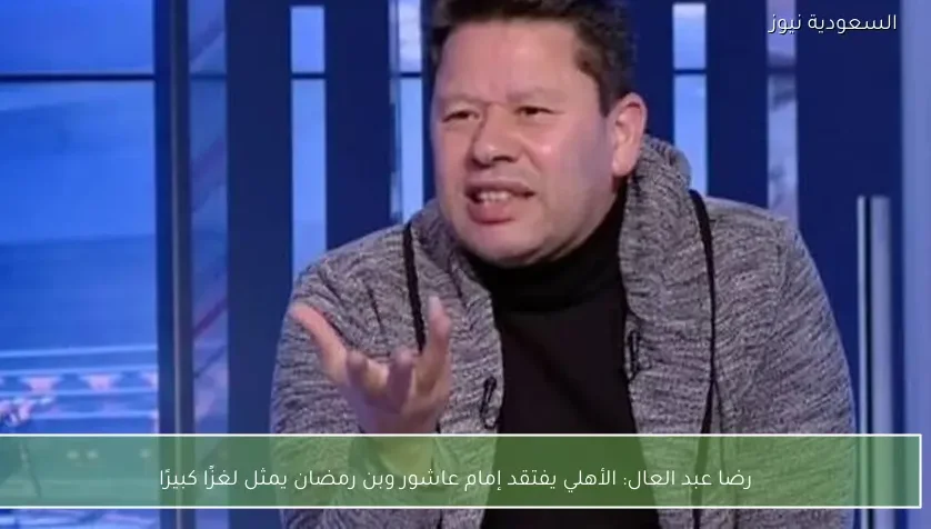 رضا عبد العال: الأهلي يفتقد إمام عاشور وبن رمضان يمثل لغزًا كبيرًا