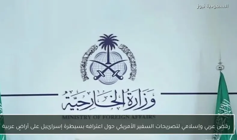 رفض عربي وإسلامي لتصريحات السفير الأمريكي حول اعترافه بسيطرة إسرائيل على أراضٍ عربية