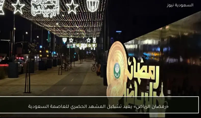 «رمضان الرياض» يعيد تشكيل المشهد الحضري للعاصمة السعودية