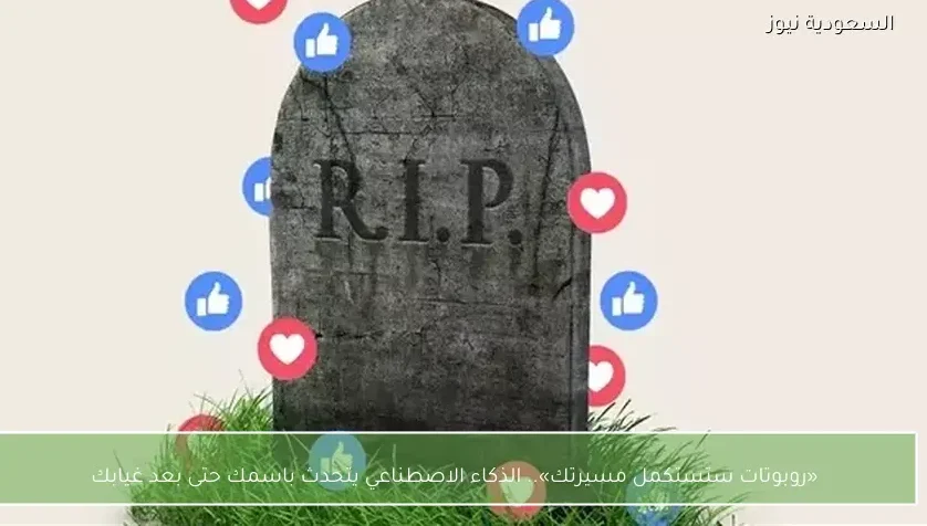 «روبوتات ستستكمل مسيرتك».. الذكاء الاصطناعي يتحدث باسمك حتى بعد غيابك