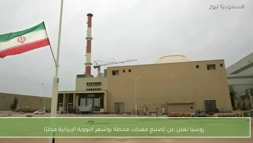 روسيا تعلن عن تصنيع معدات محطة بوشهر النووية الإيرانية محليًا