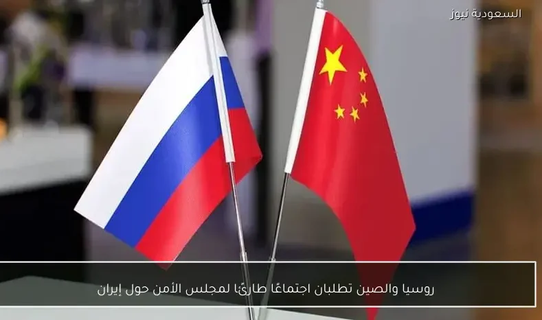 روسيا والصين تطلبان اجتماعًا طارئًا لمجلس الأمن حول إيران