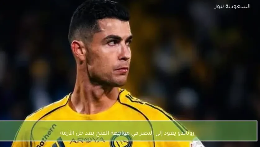 رونالدو يعود إلى النصر في مواجهة الفتح بعد حل الأزمة