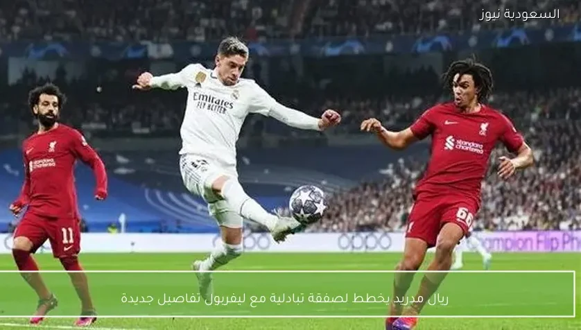 ريال مدريد يخطط لصفقة تبادلية مع ليفربول تفاصيل جديدة