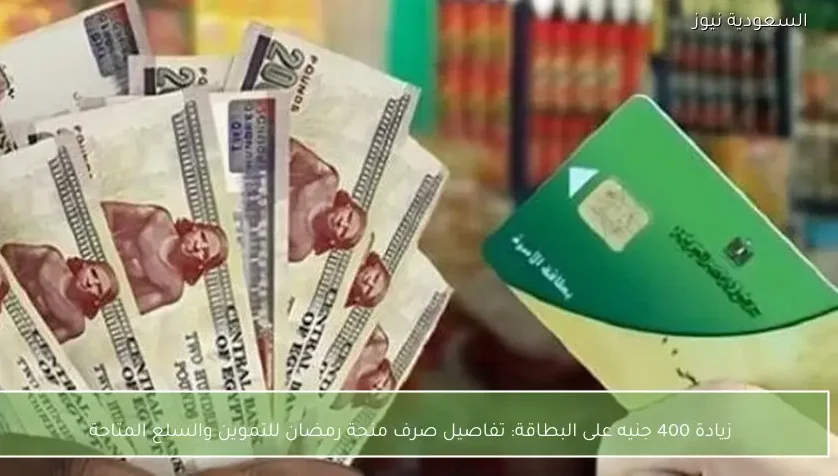 زيادة 400 جنيه على البطاقة: تفاصيل صرف منحة رمضان للتموين والسلع المتاحة