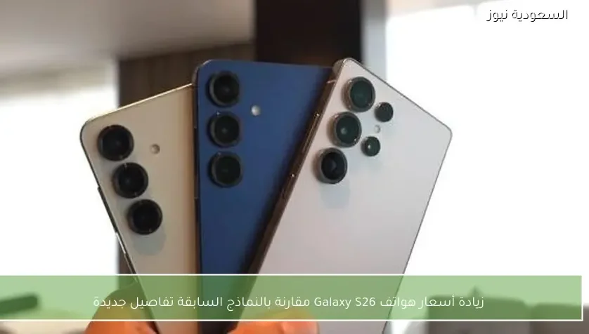زيادة أسعار هواتف Galaxy S26 مقارنة بالنماذج السابقة تفاصيل جديدة