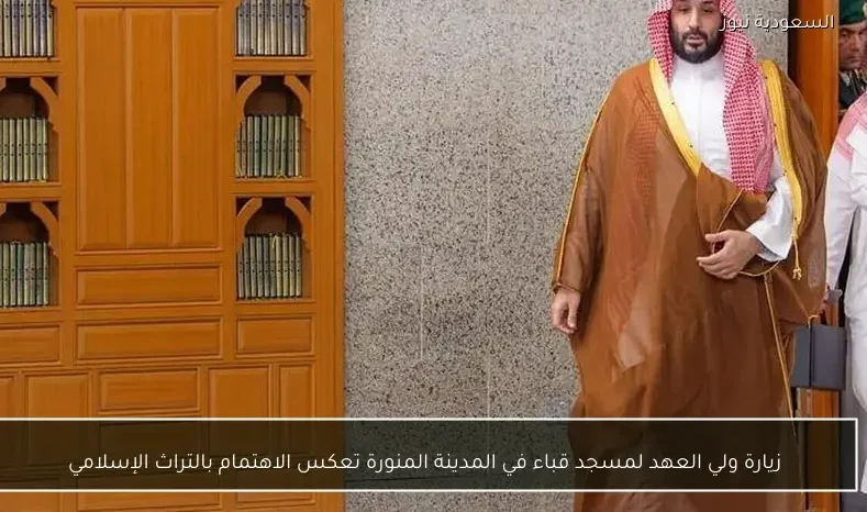 زيارة ولي العهد لمسجد قباء في المدينة المنورة تعكس الاهتمام بالتراث الإسلامي