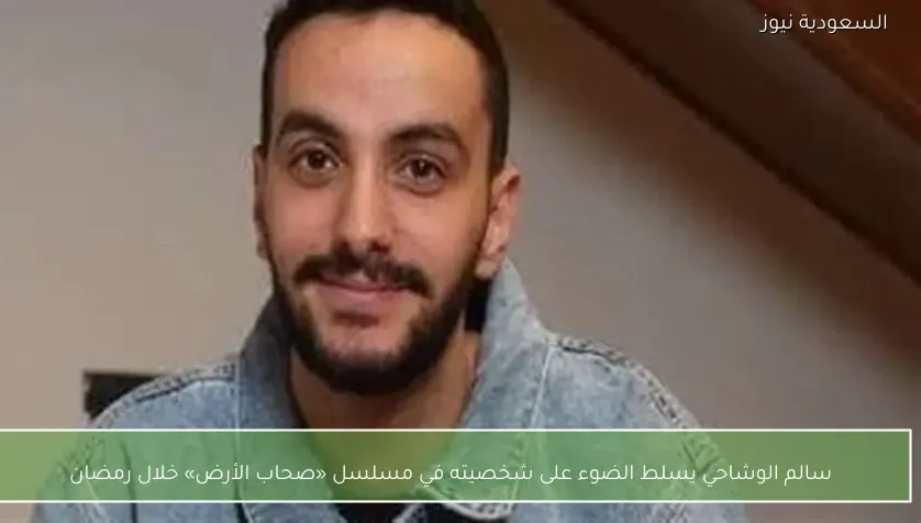 سالم الوشاحي يسلط الضوء على شخصيته في مسلسل «صحاب الأرض» خلال رمضان