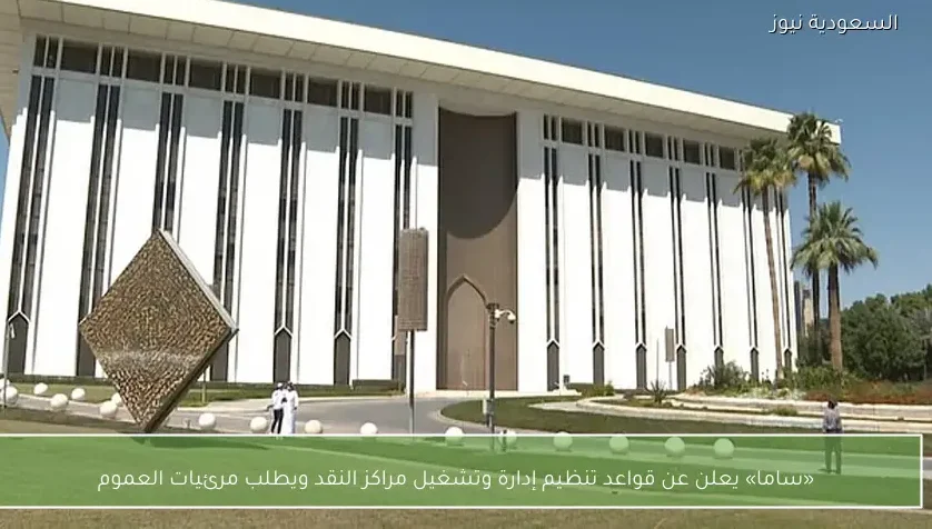 «ساما» يعلن عن قواعد تنظيم إدارة وتشغيل مراكز النقد ويطلب مرئيات العموم