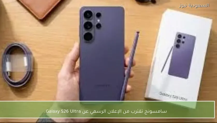 سامسونج تقترب من الإعلان الرسمي عن Galaxy S26 Ultra