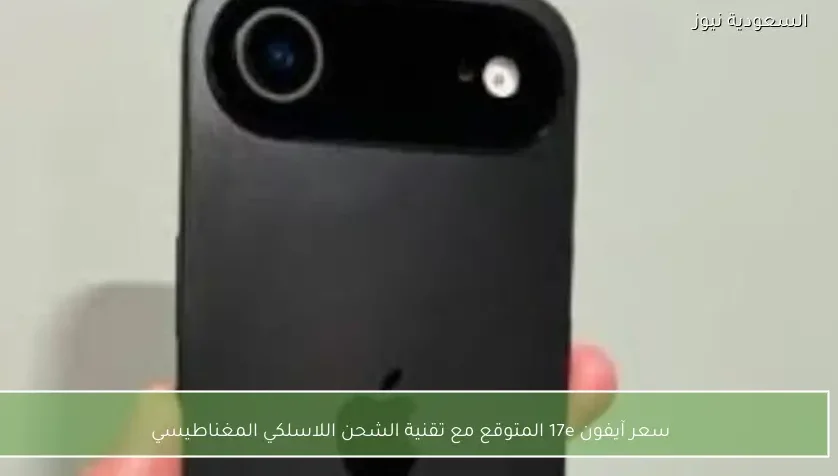 سعر آيفون 17e المتوقع مع تقنية الشحن اللاسلكي المغناطيسي