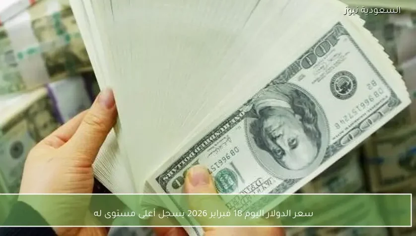 سعر الدولار اليوم 18 فبراير 2026 يسجل أعلى مستوى له
