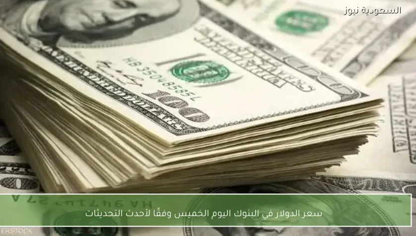 سعر الدولار في البنوك اليوم الخميس وفقًا لأحدث التحديثات
