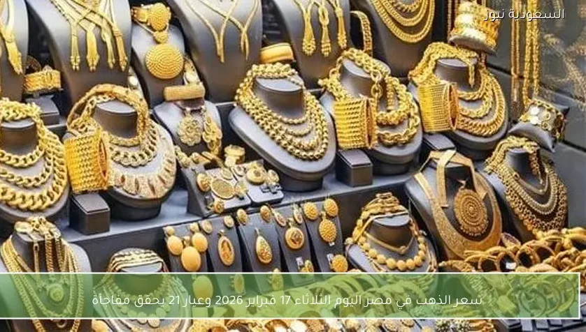 سعر الذهب في مصر اليوم الثلاثاء 17 فبراير 2026 وعيار 21 يحقق مفاجأة