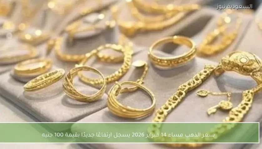 سعر الذهب مساء 14 فبراير 2026 يسجل ارتفاعًا جديدًا بقيمة 100 جنيه