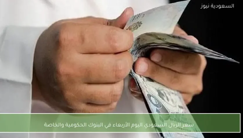سعر الريال السعودي اليوم الأربعاء في البنوك الحكومية والخاصة