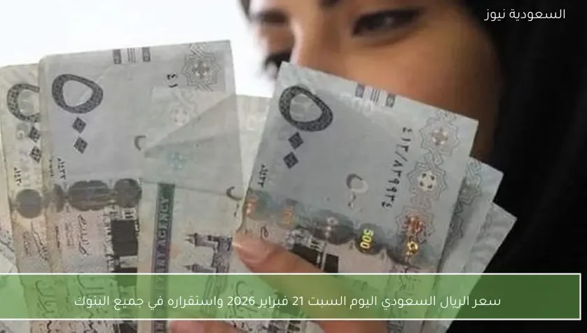 سعر الريال السعودي اليوم السبت 21 فبراير 2026 واستقراره في جميع البنوك