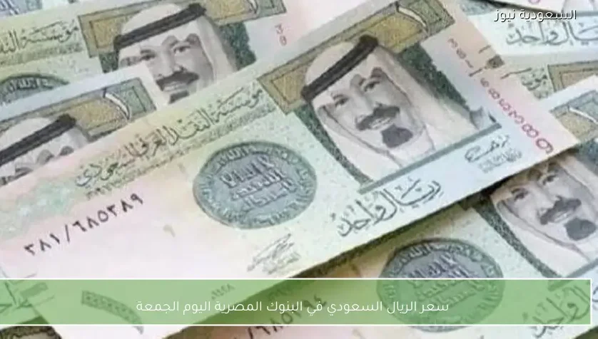 سعر الريال السعودي في البنوك المصرية اليوم الجمعة