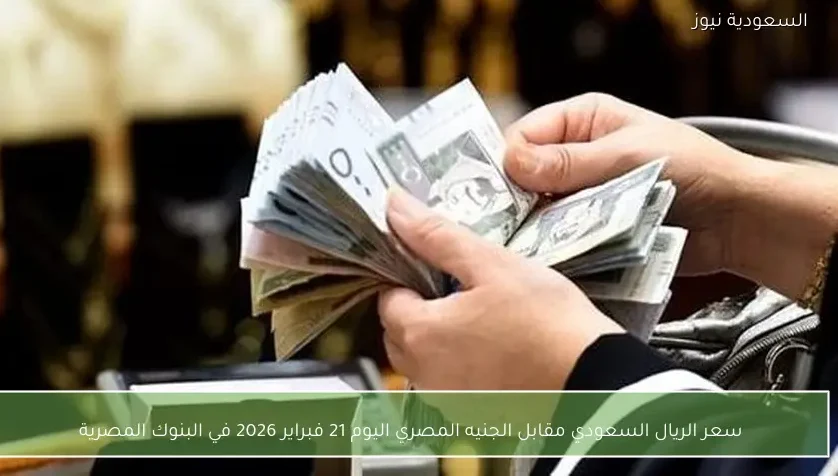 سعر الريال السعودي مقابل الجنيه المصري اليوم 21 فبراير 2026 في البنوك المصرية