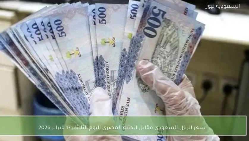 سعر الريال السعودي مقابل الجنيه المصري اليوم الثلاثاء 17 فبراير 2026