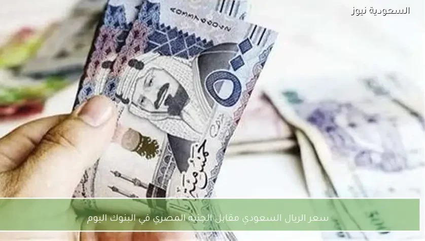 سعر الريال السعودي مقابل الجنيه المصري في البنوك اليوم