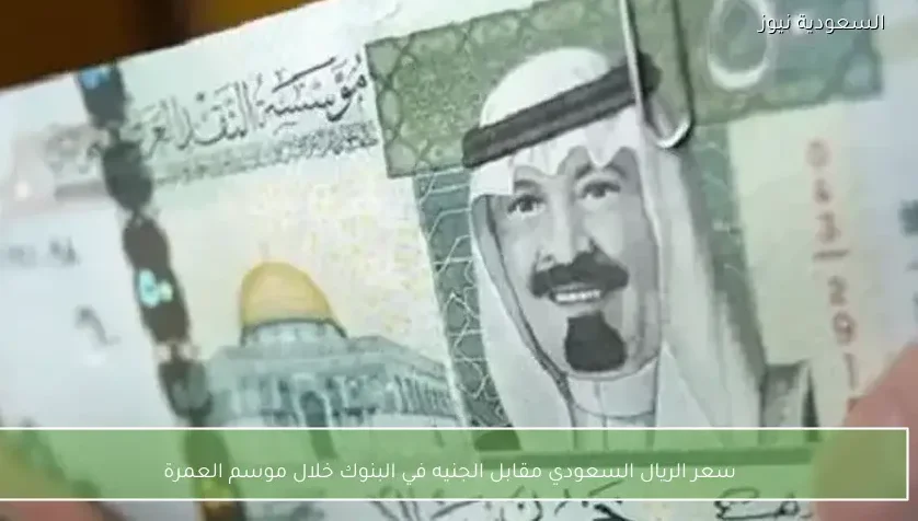 سعر الريال السعودي مقابل الجنيه في البنوك خلال موسم العمرة