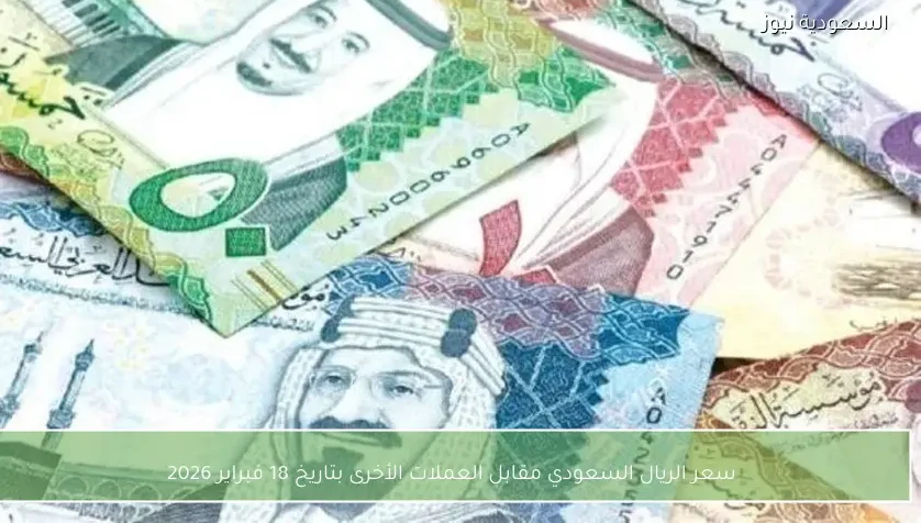 سعر الريال السعودي مقابل العملات الأخرى بتاريخ 18 فبراير 2026