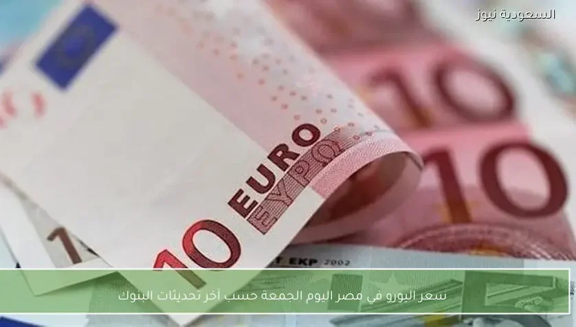 سعر اليورو في مصر اليوم الجمعة حسب آخر تحديثات البنوك