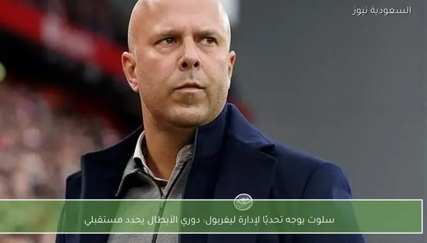 سلوت يوجه تحديًا لإدارة ليفربول: دوري الأبطال يحدد مستقبلي