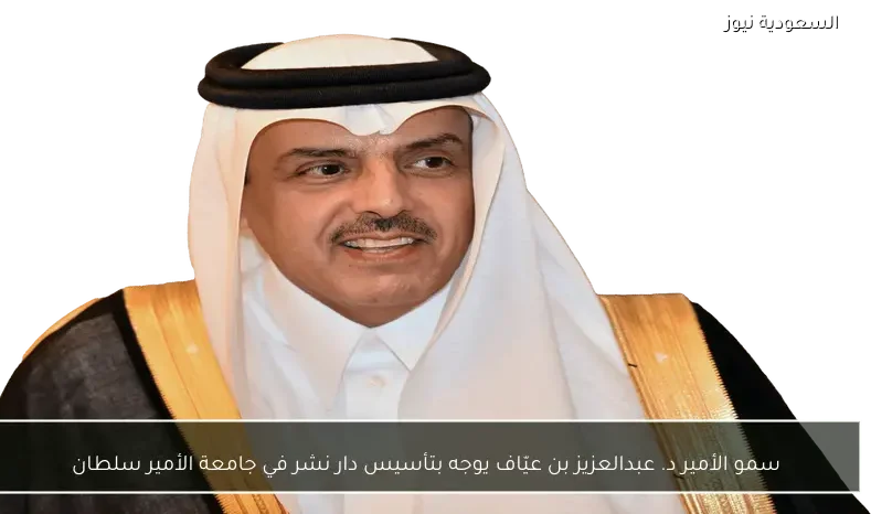 سمو الأمير د. عبدالعزيز بن عيّاف يوجه بتأسيس دار نشر في جامعة الأمير سلطان