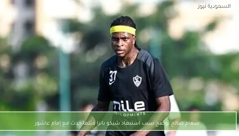 سهام صالح توضح سبب استبعاد شيكو بانزا مثلما حدث مع إمام عاشور