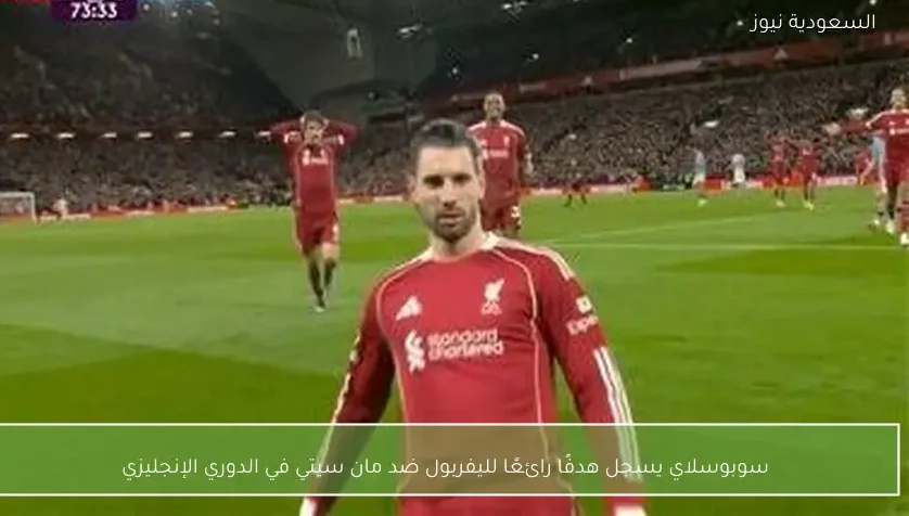 سوبوسلاي يسجل هدفًا رائعًا لليفربول ضد مان سيتي في الدوري الإنجليزي