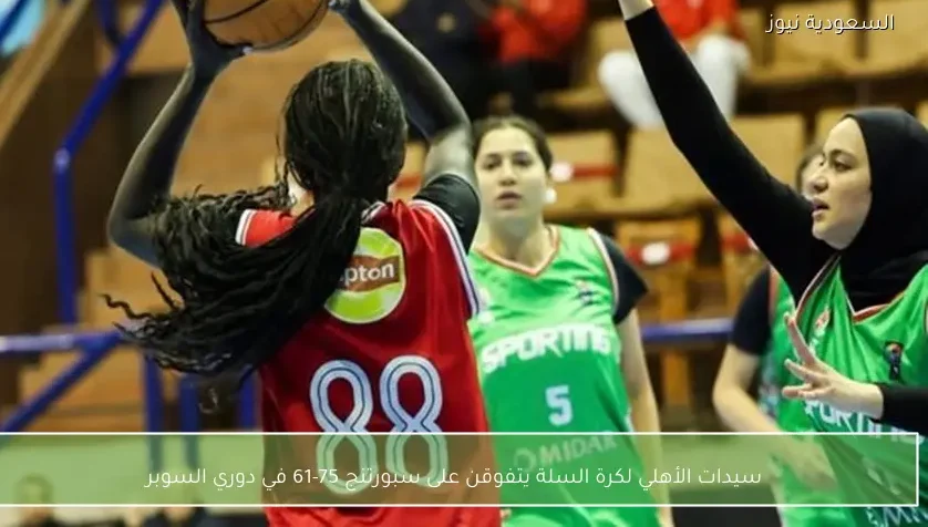 سيدات الأهلي لكرة السلة يتفوقن على سبورتنج 75-61 في دوري السوبر