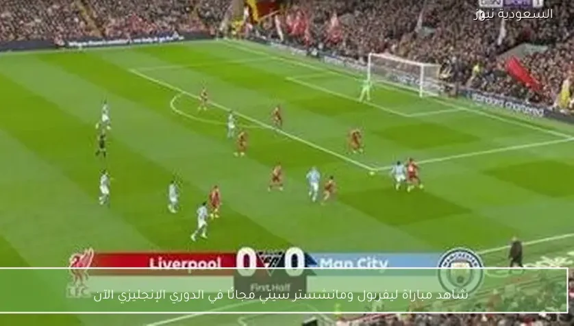 شاهد مباراة ليفربول ومانشستر سيتي مجانًا في الدوري الإنجليزي الآن