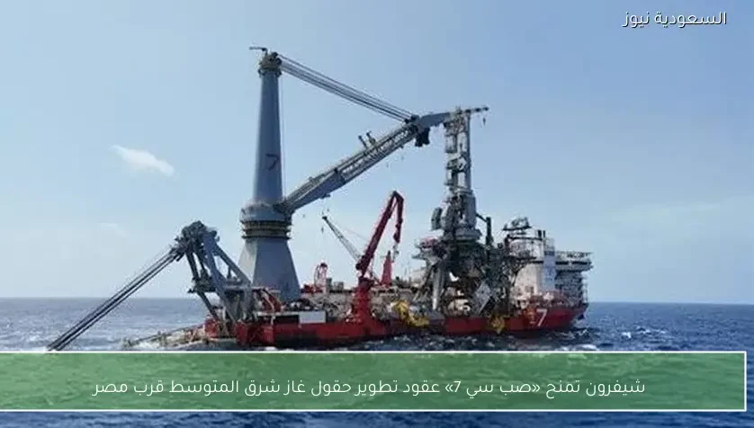 شيفرون تمنح «صب سي 7» عقود تطوير حقول غاز شرق المتوسط قرب مصر