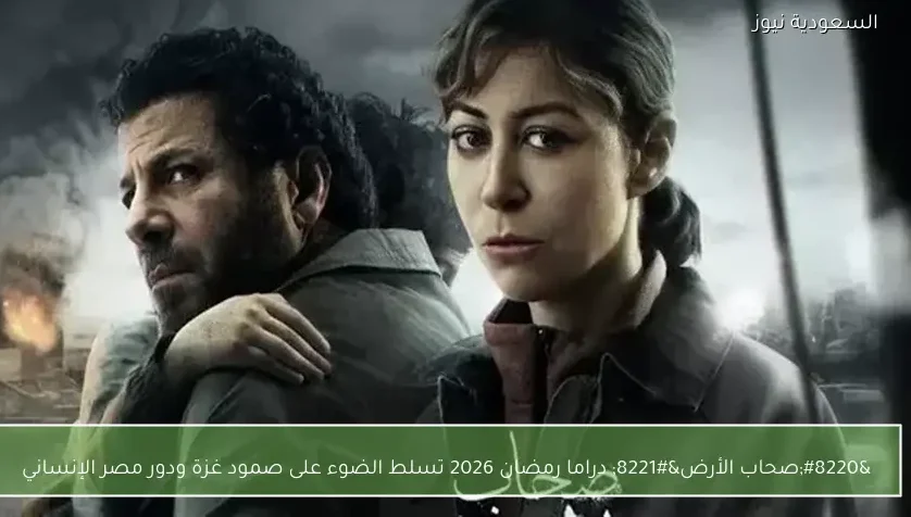 “صحاب الأرض” دراما رمضان 2026 تسلط الضوء على صمود غزة ودور مصر الإنساني