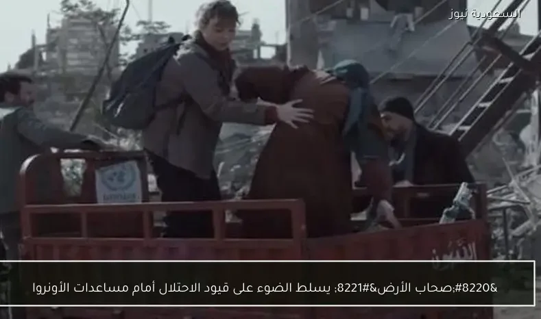 “صحاب الأرض” يسلط الضوء على قيود الاحتلال أمام مساعدات الأونروا