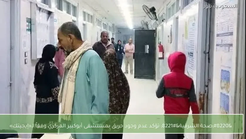 “صحة الشرقية” تؤكد عدم وجود حريق بمستشفى أبوكبير المركزي وفقاً لـ«إيجيتك»
