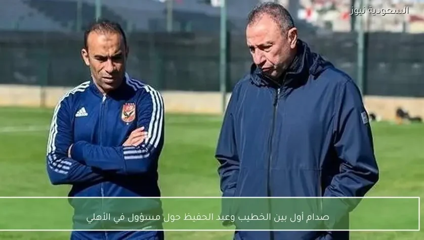 صدام أول بين الخطيب وعبد الحفيظ حول مسؤول في الأهلي