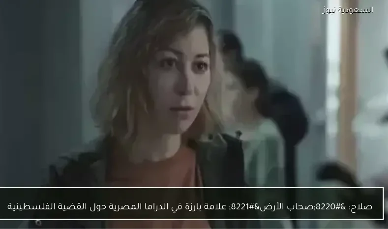 صلاح: “صحاب الأرض” علامة بارزة في الدراما المصرية حول القضية الفلسطينية