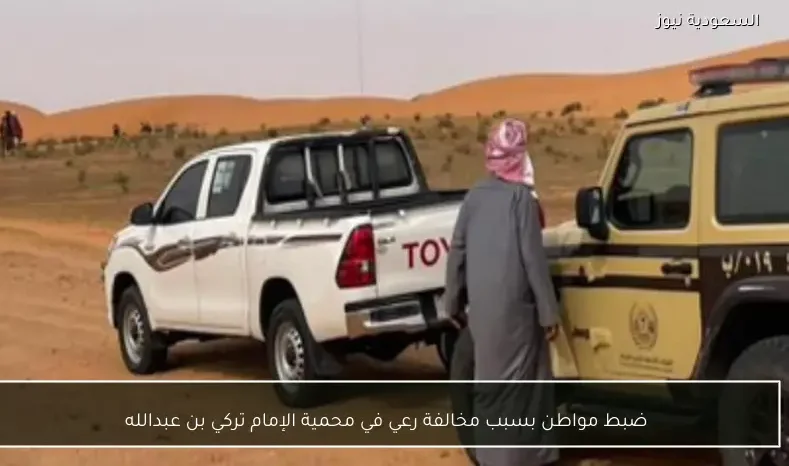 ضبط مواطن بسبب مخالفة رعي في محمية الإمام تركي بن عبدالله