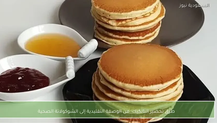 طرق تحضير البانكيك: من الوصفة التقليدية إلى الشوكولاتة الصحية